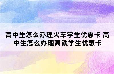 高中生怎么办理火车学生优惠卡 高中生怎么办理高铁学生优惠卡